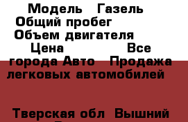  › Модель ­ Газель › Общий пробег ­ 69 000 › Объем двигателя ­ 98 › Цена ­ 109 000 - Все города Авто » Продажа легковых автомобилей   . Тверская обл.,Вышний Волочек г.